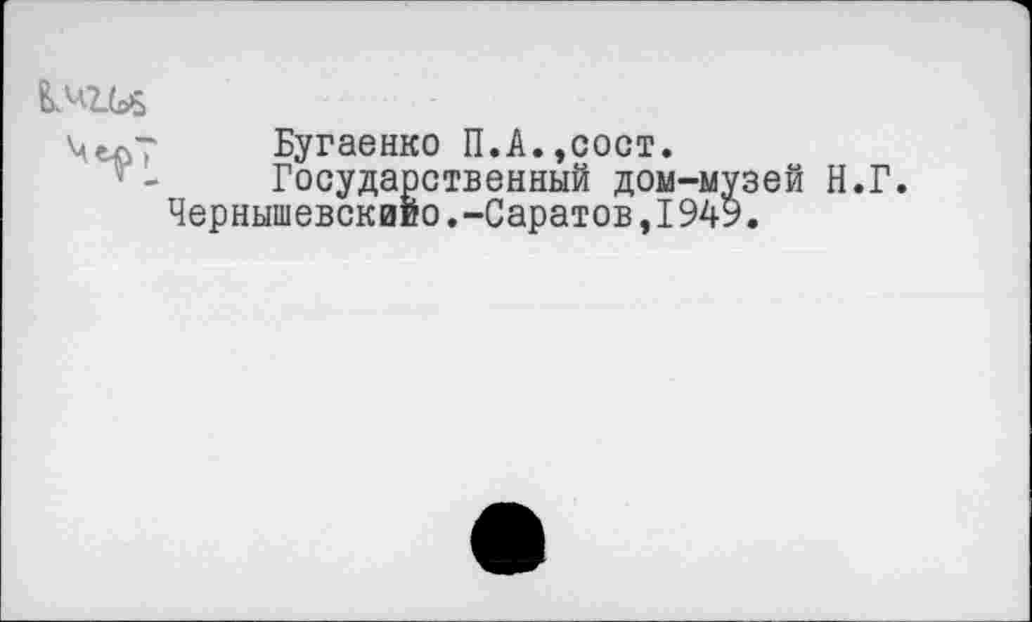 ﻿МесТ Бугаенко П.А.,сост.
Государственный дом-музей Н.Г.
Чернышевскиио.-Саратов,I949.